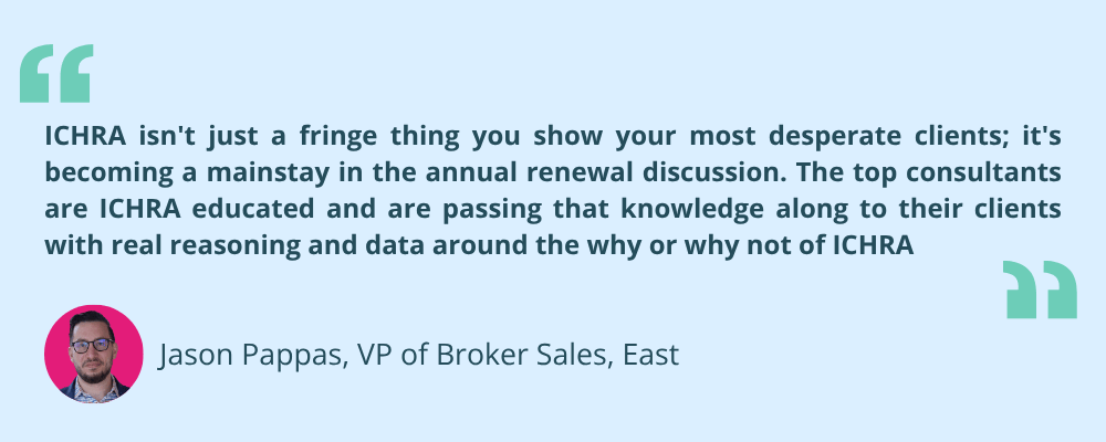 ICHRA isn't just a fringe thing you show your most desperate clients; it's becoming a mainstay in the annual renewal discussion,” said Jason Pappas, Vice President of Broker Sales, East at Remodel Health. “The top consultants are ICHRA educated and are passing that knowledge along to their clients with real reasoning and data around the why or why not of ICHRA.”